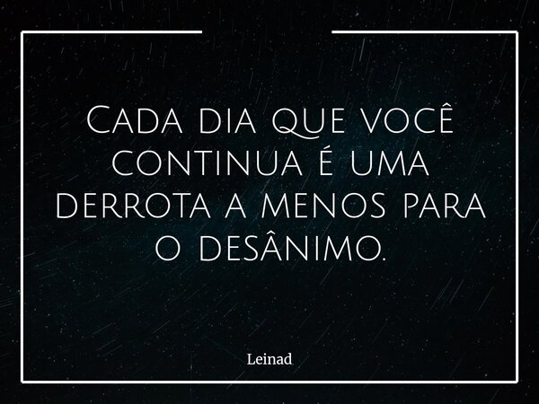 Cada dia que você continua é uma derrota a menos para o desânimo.... Frase de Leinad.