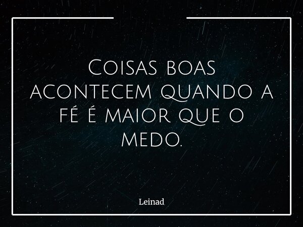 Coisas boas acontecem quando a fé é maior que o medo.... Frase de Leinad.