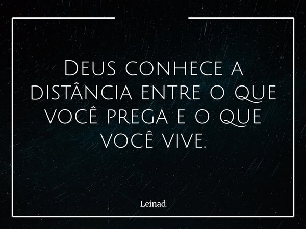 Deus conhece a distância entre o que você prega e o que você vive.... Frase de Leinad.