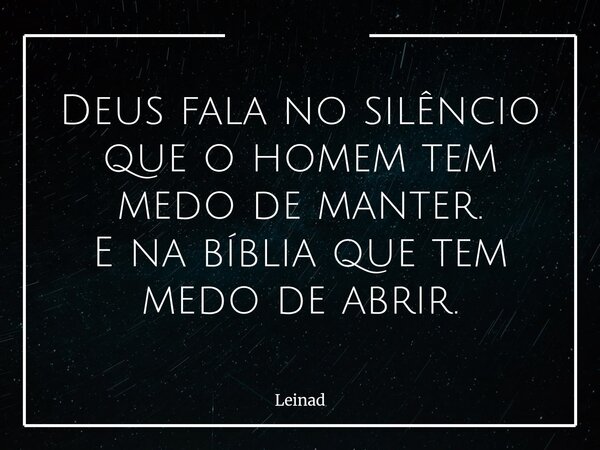 Deus fala no silêncio que o homem tem medo de manter. E na bíblia que tem medo de abrir.... Frase de Leinad.