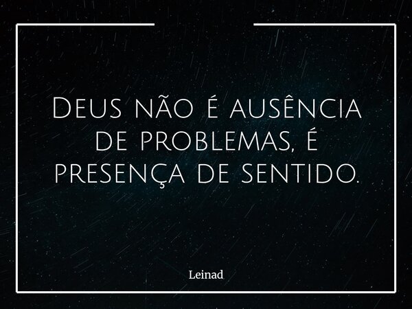Deus não é ausência de problemas, é presença de sentido.... Frase de Leinad.
