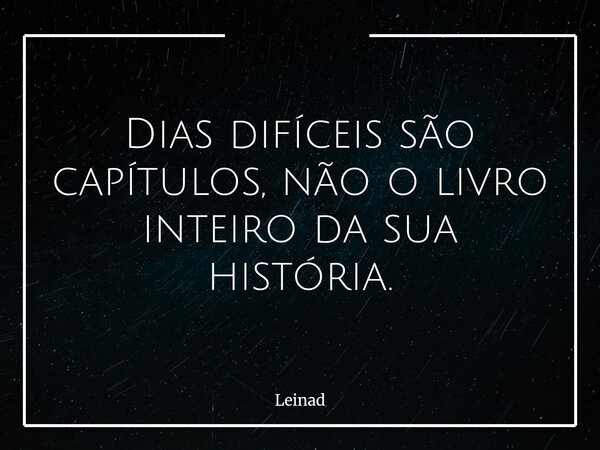 Dias difíceis são capítulos, não o livro inteiro da sua história.... Frase de Leinad.