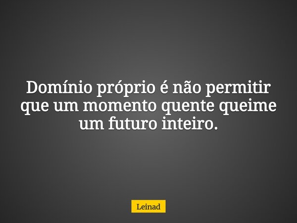 Domínio próprio é não permitir que um momento quente queime um futuro inteiro.... Frase de Leinad.