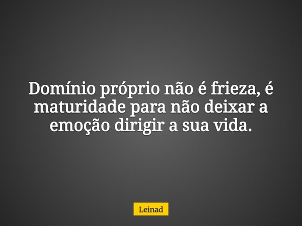 Domínio próprio não é frieza, é maturidade para não deixar a emoção dirigir a sua vida.... Frase de Leinad.