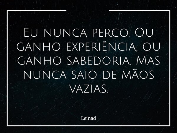 Eu nunca perco. Ou ganho experiência, ou ganho sabedoria. Mas nunca saio de mãos vazias.... Frase de Leinad.