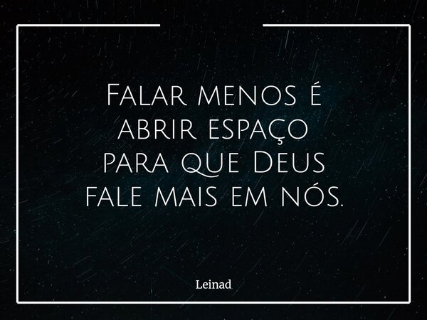 Falar menos é abrir espaço para que Deus fale mais em nós.... Frase de Leinad.