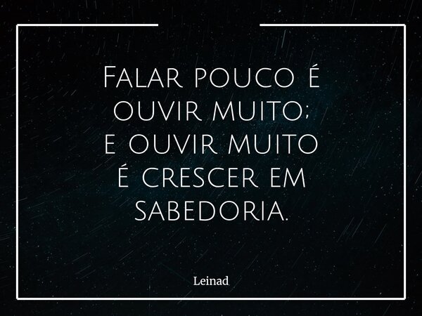 Falar pouco é ouvir muito; e ouvir muito é crescer em sabedoria.... Frase de Leinad.