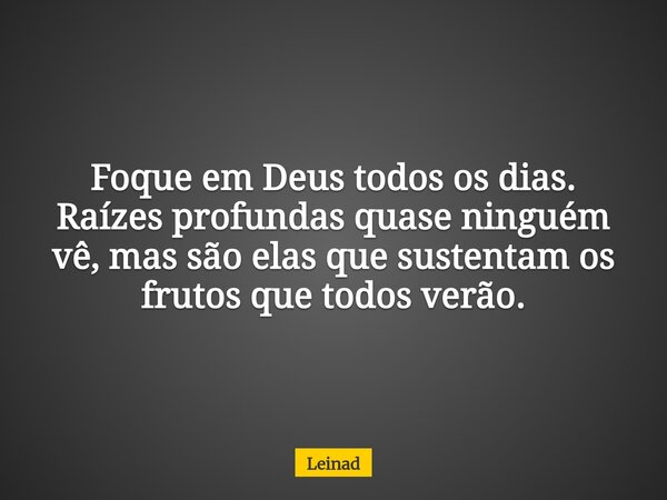 Foque em Deus todos os dias. Raízes profundas quase ninguém vê, mas são elas que sustentam os frutos que todos verão.... Frase de Leinad.