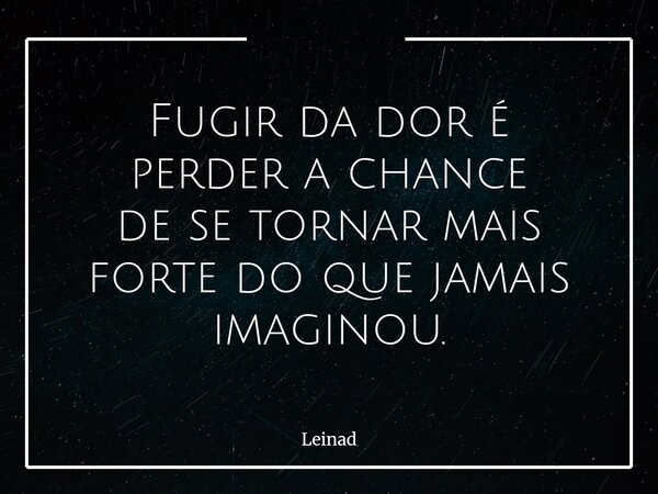 Fugir da dor é perder a chance de se tornar mais forte do que jamais imaginou.⁠... Frase de Leinad.