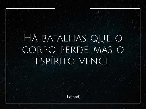 Há batalhas que o corpo perde, mas o espírito vence.... Frase de Leinad.