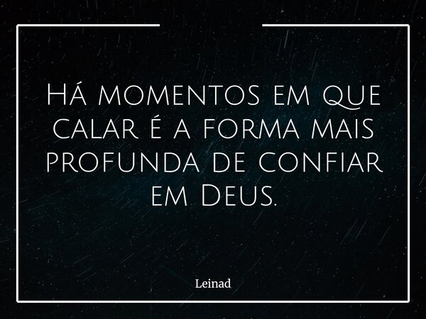 Há momentos em que calar é a forma mais profunda de confiar em Deus.... Frase de Leinad.