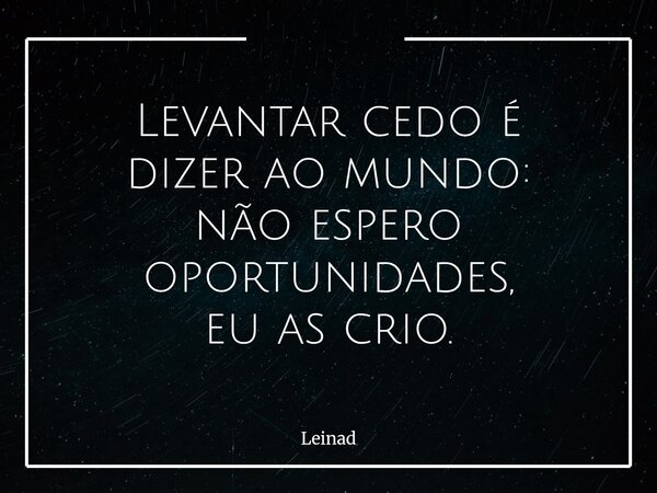 Levantar cedo é dizer ao mundo: não espero oportunidades, eu as crio.... Frase de Leinad.