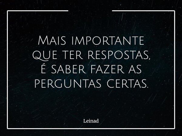 Mais importante que ter respostas, é saber fazer as perguntas certas.... Frase de Leinad.