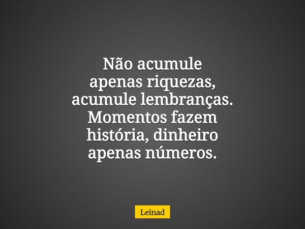 Não acumule apenas riquezas, acumule lembranças. Momentos fazem história, dinheiro apenas números.... Frase de Leinad.