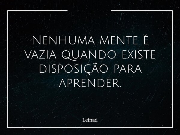 Nenhuma mente é vazia quando existe disposição para aprender.... Frase de Leinad.