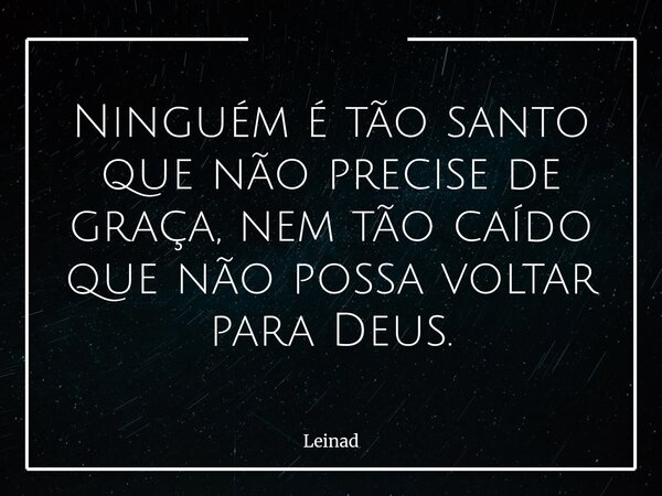 Ninguém é tão santo que não precise de graça, nem tão caído que não possa voltar para Deus.... Frase de Leinad.