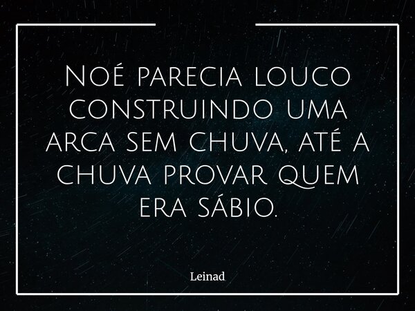 ⁠Noé parecia louco construindo uma arca sem chuva, até a chuva provar quem era sábio.... Frase de Leinad.