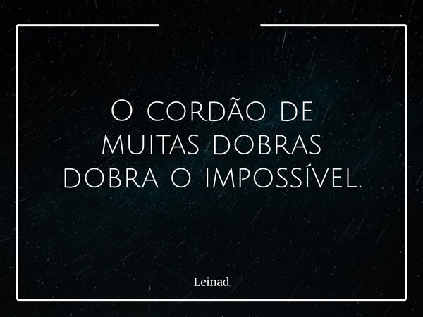 O cordão de muitas dobras dobra o impossível.... Frase de Leinad.