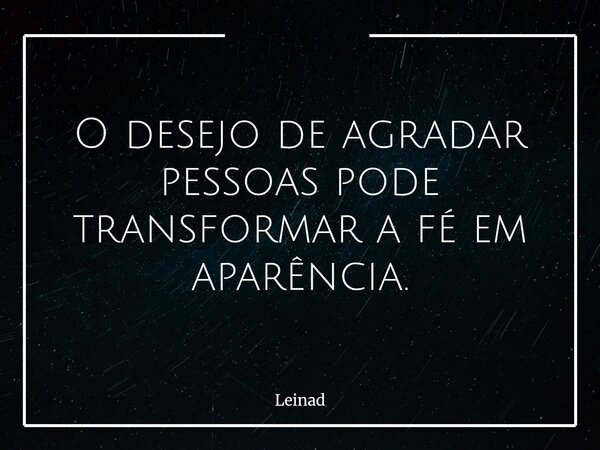O desejo de agradar pessoas pode transformar a fé em aparência.... Frase de Leinad.