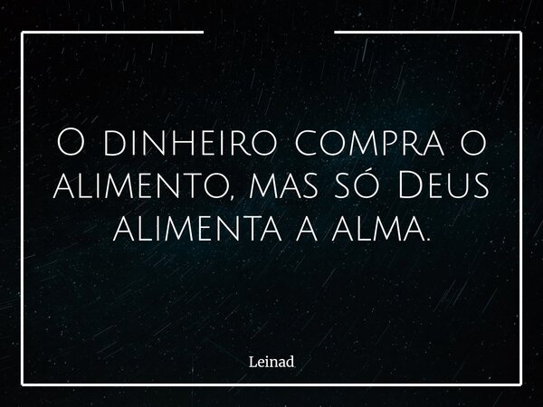 O dinheiro compra o alimento, mas só Deus alimenta a alma.... Frase de Leinad.