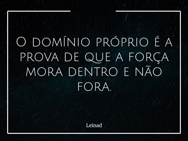 ⁠O domínio próprio é a prova de que a força mora dentro e não fora.... Frase de Leinad.