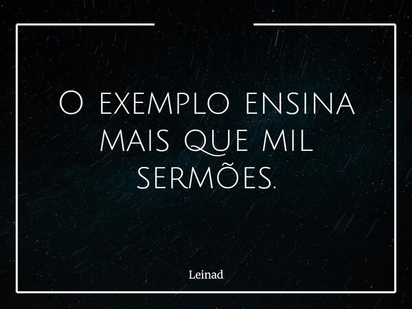 O exemplo ensina mais que mil sermões.... Frase de Leinad.