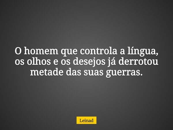 O homem que controla a língua, os olhos e os desejos já derrotou metade das suas guerras.... Frase de Leinad.