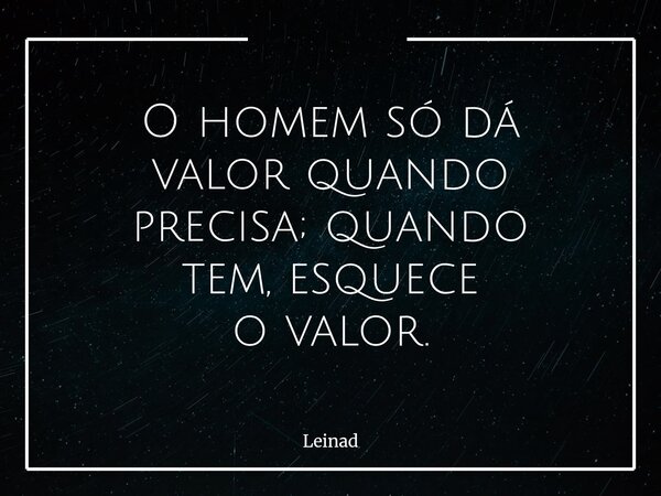 O homem só dá valor quando precisa; quando tem, esquece o valor.... Frase de Leinad.
