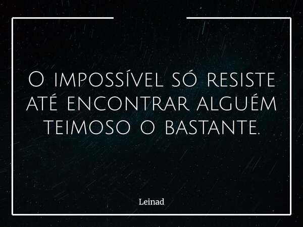 O impossível só resiste até encontrar alguém teimoso o bastante.... Frase de Leinad.