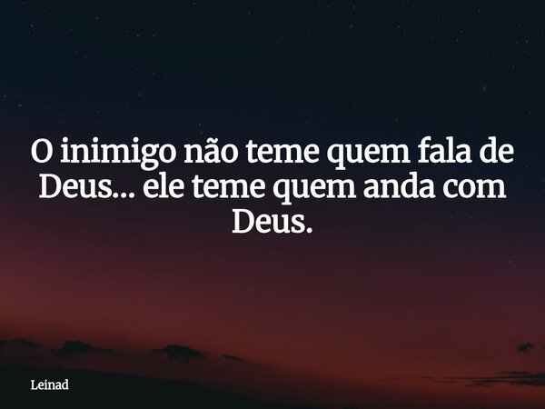 O inimigo não teme quem fala de Deus… ele teme quem anda com Deus.... Frase de Leinad.