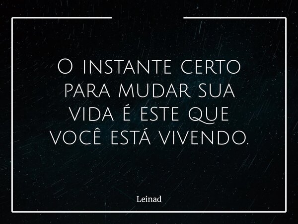 O instante certo para mudar sua vida é este que você está vivendo.... Frase de Leinad.