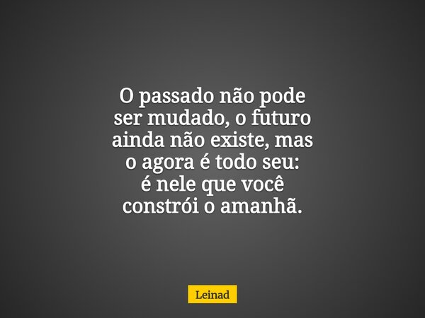O passado não pode ser mudado, o futuro ainda não existe, mas o agora é todo seu: é nele que você constrói o amanhã.... Frase de Leinad.