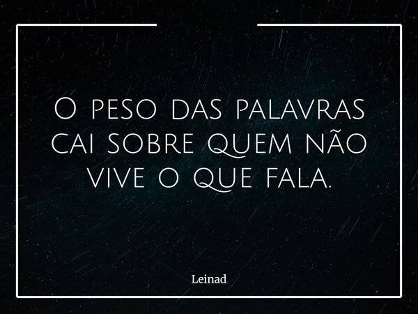 O peso das palavras cai sobre quem não vive o que fala.... Frase de Leinad.