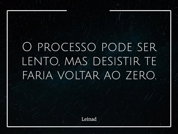 O processo pode ser lento, mas desistir te faria voltar ao zero.... Frase de Leinad.