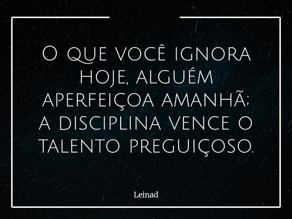O que você ignora hoje, alguém aperfeiçoa amanhã; a disciplina vence o talento preguiçoso.... Frase de Leinad.