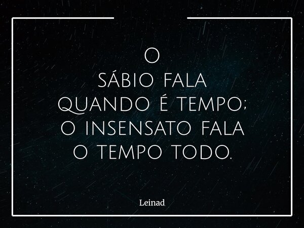 O sábio fala quando é tempo; o insensato fala o tempo todo.... Frase de Leinad.