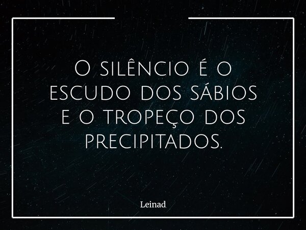 O silêncio é o escudo dos sábios e o tropeço dos precipitados.... Frase de Leinad.