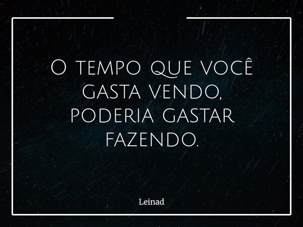 O tempo que você gasta vendo, poderia gastar fazendo.... Frase de Leinad.