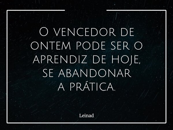 O vencedor de ontem pode ser o aprendiz de hoje, se abandonar a prática.... Frase de Leinad.