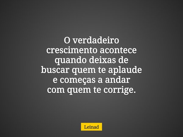 O verdadeiro crescimento acontece quando deixas de buscar quem te aplaude e começas a andar com quem te corrige.... Frase de Leinad.