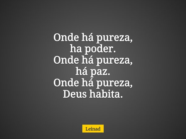 Onde há pureza, ha poder. Onde há pureza, há paz. Onde há pureza, Deus habita.... Frase de Leinad.