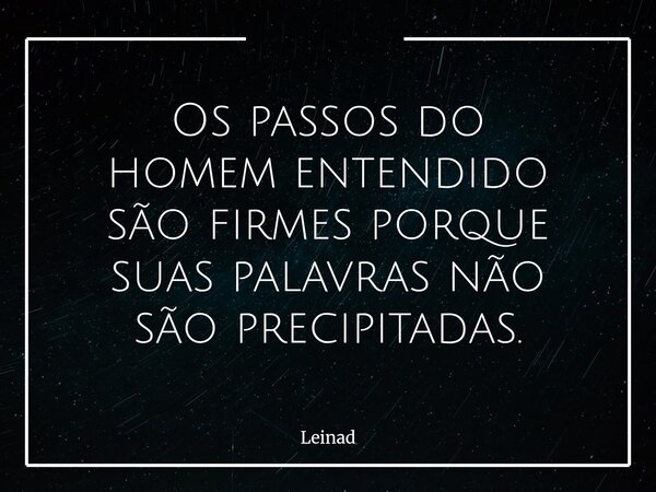 Os passos do homem entendido são firmes porque suas palavras não são precipitadas.... Frase de Leinad.