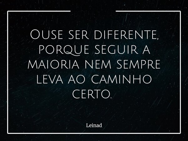 Ouse ser diferente, porque seguir a maioria nem sempre leva ao caminho certo. ⁠... Frase de Leinad.