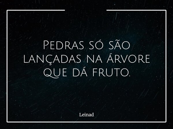 Pedras só são lançadas na árvore que dá fruto.... Frase de Leinad.