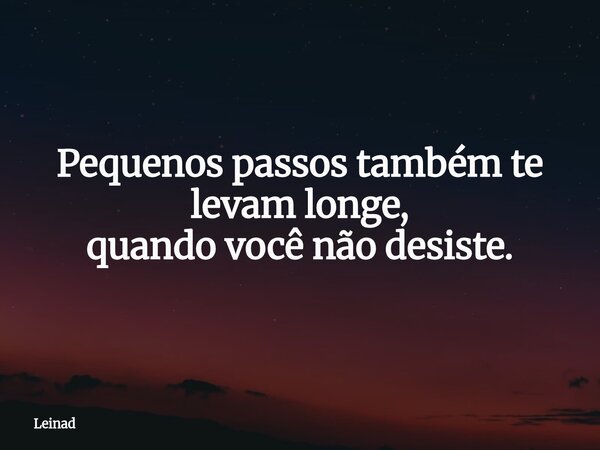 Pequenos passos também te levam longe, quando você não desiste.... Frase de Leinad.
