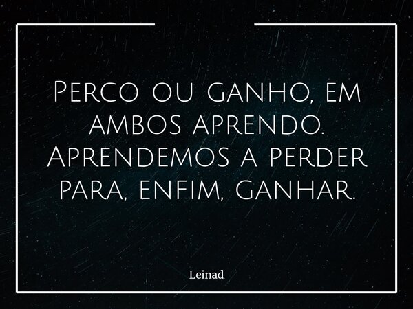 Perco ou ganho, em ambos aprendo. Aprendemos a perder para, enfim, ganhar.... Frase de Leinad.