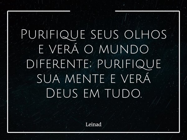 Purifique seus olhos e verá o mundo diferente; purifique sua mente e verá Deus em tudo.... Frase de Leinad.