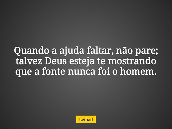 Quando a ajuda faltar, não pare; talvez Deus esteja te mostrando que a fonte nunca foi o homem.... Frase de Leinad.