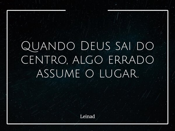 Quando Deus sai do centro, algo errado assume o lugar.... Frase de Leinad.