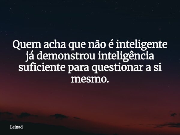 Quem acha que não é inteligente já demonstrou inteligência suficiente para questionar a si mesmo.... Frase de Leinad.